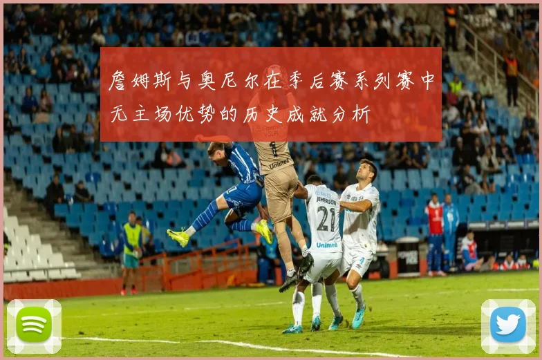 詹姆斯与奥尼尔在季后赛系列赛中无主场优势的历史成就分析