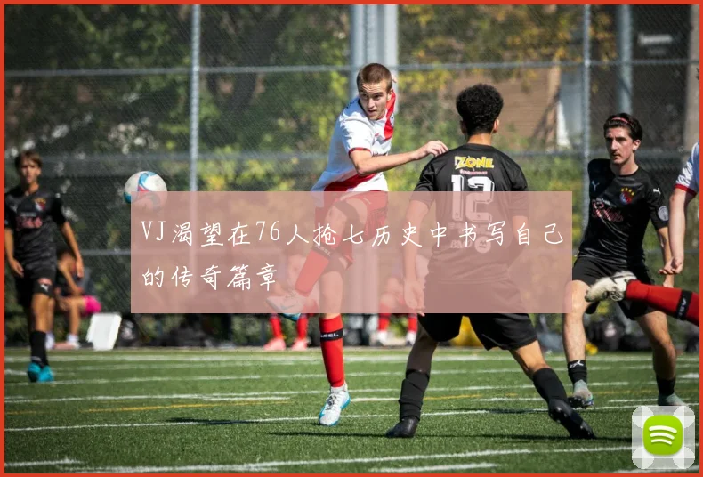 VJ渴望在76人抢七历史中书写自己的传奇篇章