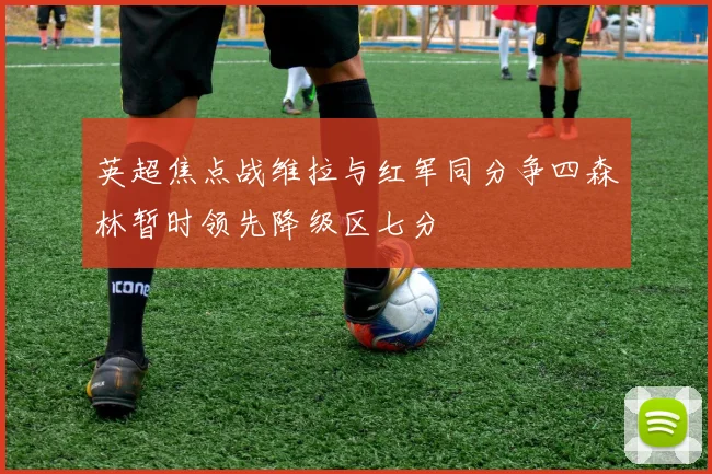 英超焦点战维拉与红军同分争四森林暂时领先降级区七分
