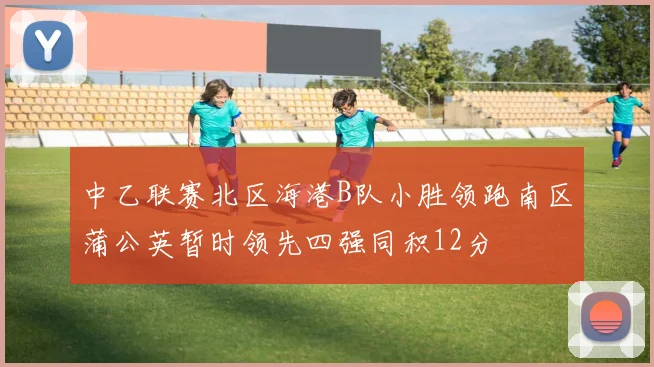 中乙联赛北区海港B队小胜领跑南区蒲公英暂时领先四强同积12分