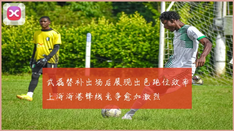 武磊替补出场后展现出色跑位效率上海海港锋线竞争愈加激烈