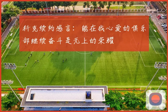 科克续约感言：能在我心爱的俱乐部继续奋斗是无上的荣耀