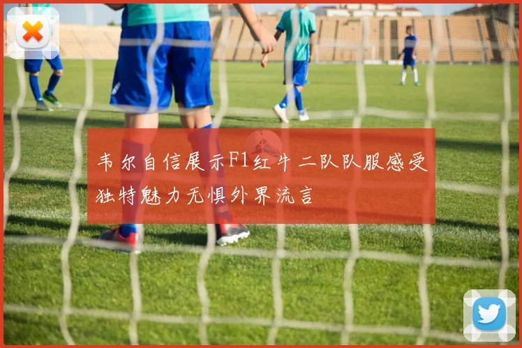 韦尔自信展示F1红牛二队队服感受独特魅力无惧外界流言