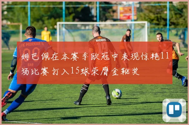 姆巴佩在本赛季欧冠中表现惊艳11场比赛打入15球荣膺金靴奖