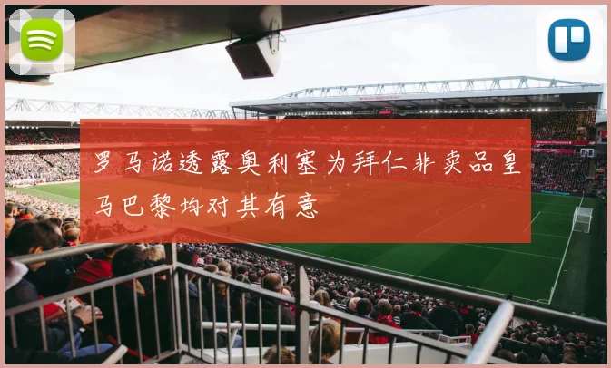 罗马诺透露奥利塞为拜仁非卖品皇马巴黎均对其有意