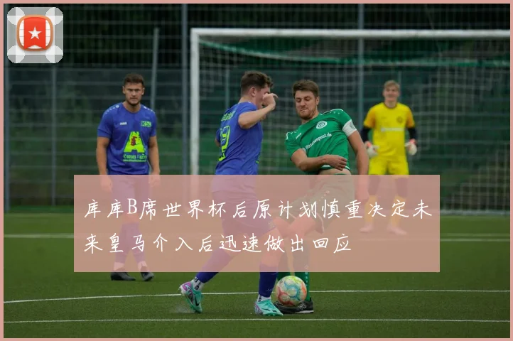 库库B席世界杯后原计划慎重决定未来皇马介入后迅速做出回应