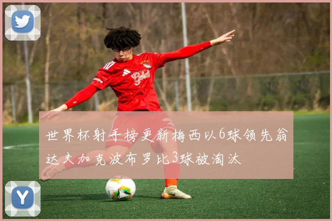 世界杯射手榜更新梅西以6球领先翁达夫加克波布罗比3球被淘汰