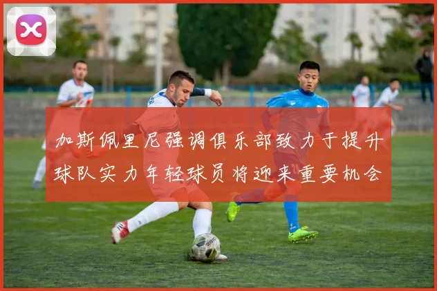 加斯佩里尼强调俱乐部致力于提升球队实力年轻球员将迎来重要机会