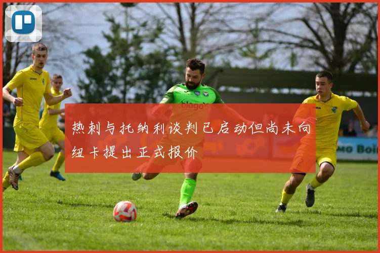 热刺与托纳利谈判已启动但尚未向纽卡提出正式报价