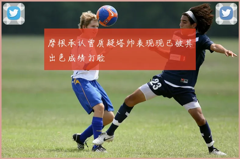 摩根承认曾质疑塔帅表现现已被其出色成绩打脸