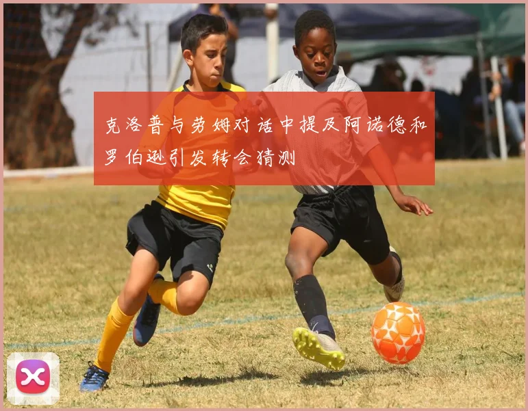 克洛普与劳姆对话中提及阿诺德和罗伯逊引发转会猜测