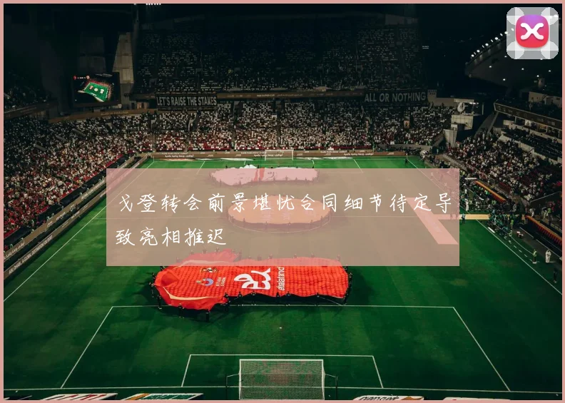 戈登转会前景堪忧合同细节待定导致亮相推迟