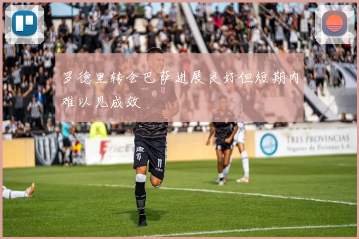 罗德里转会巴萨进展良好但短期内难以见成效