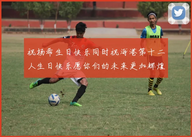 祝杨希生日快乐同时祝海港第十二人生日快乐愿你们的未来更加辉煌