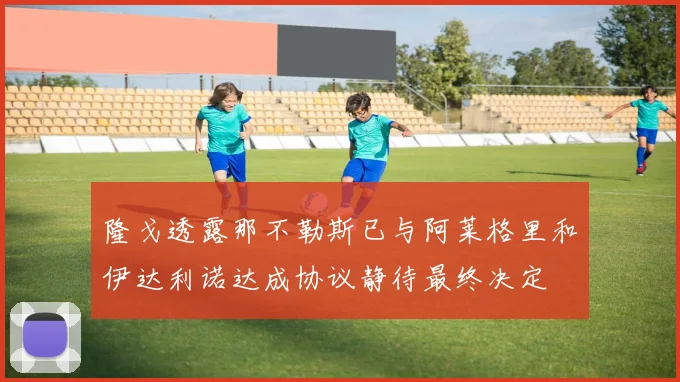 隆戈透露那不勒斯已与阿莱格里和伊达利诺达成协议静待最终决定