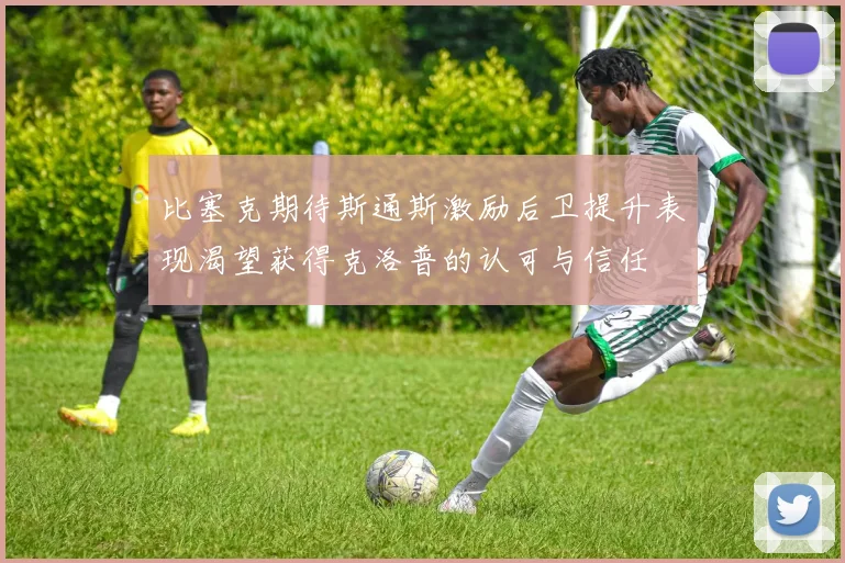 比塞克期待斯通斯激励后卫提升表现渴望获得克洛普的认可与信任