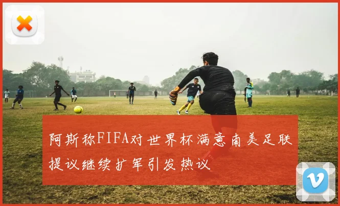 阿斯称FIFA对世界杯满意南美足联提议继续扩军引发热议